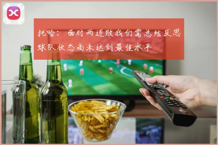 托哈：面对两连败我们需总结反思球队状态尚未达到最佳水平