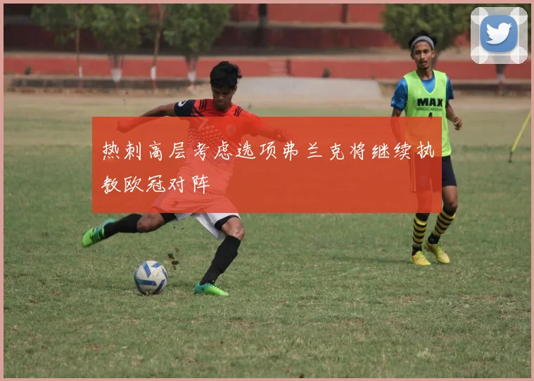 热刺高层考虑选项弗兰克将继续执教欧冠对阵