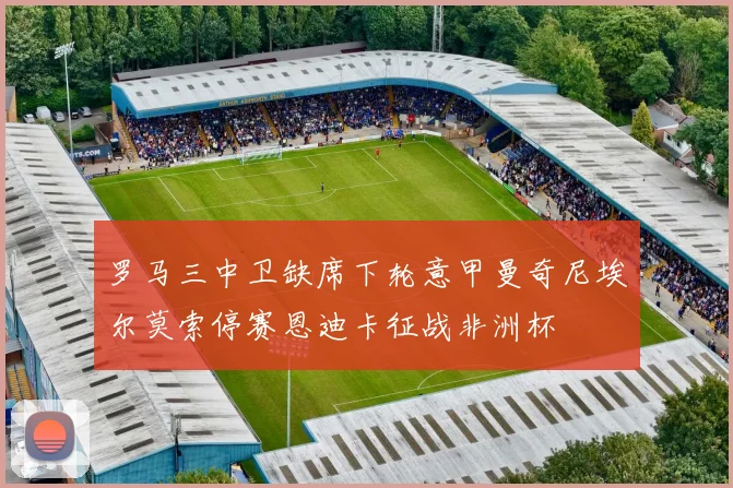 罗马三中卫缺席下轮意甲曼奇尼埃尔莫索停赛恩迪卡征战非洲杯