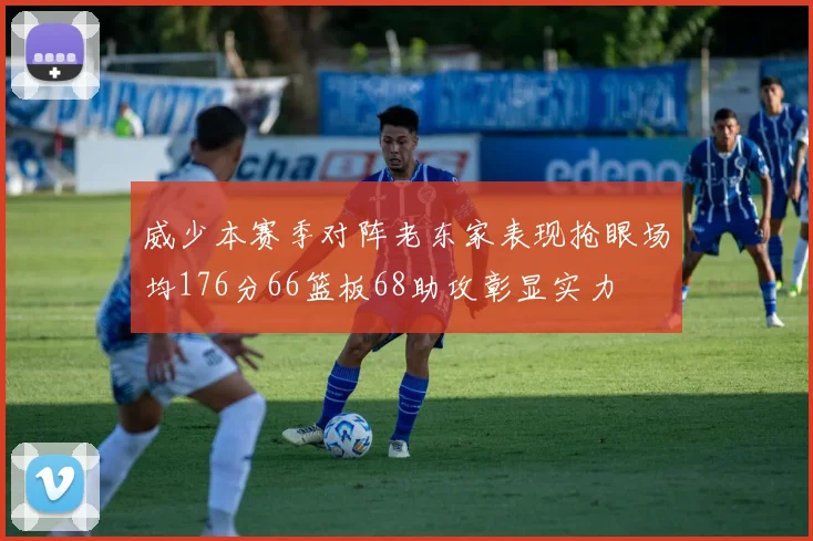 威少本赛季对阵老东家表现抢眼场均176分66篮板68助攻彰显实力
