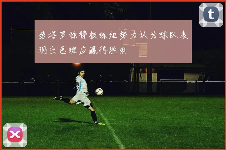 劳塔罗称赞教练组努力认为球队表现出色理应赢得胜利