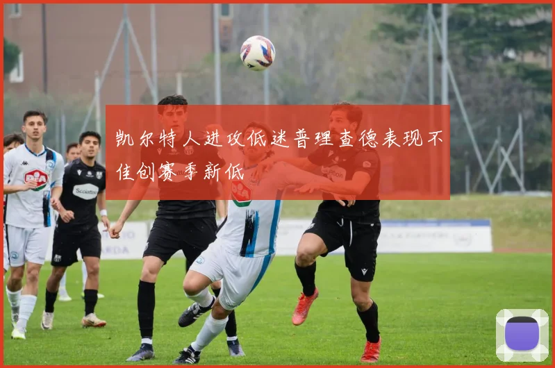 凯尔特人进攻低迷普理查德表现不佳创赛季新低