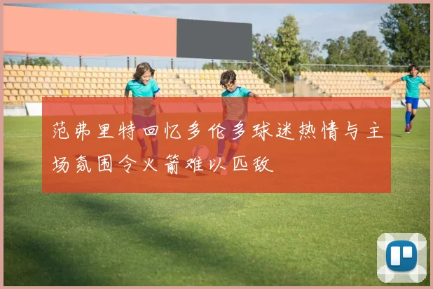 范弗里特回忆多伦多球迷热情与主场氛围令火箭难以匹敌