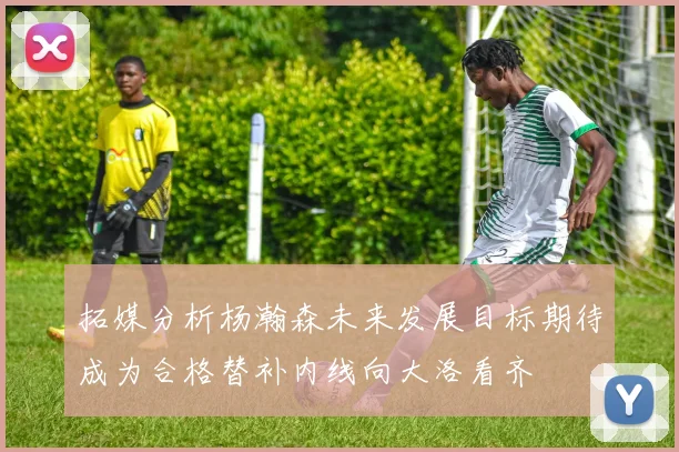 拓媒分析杨瀚森未来发展目标期待成为合格替补内线向大洛看齐