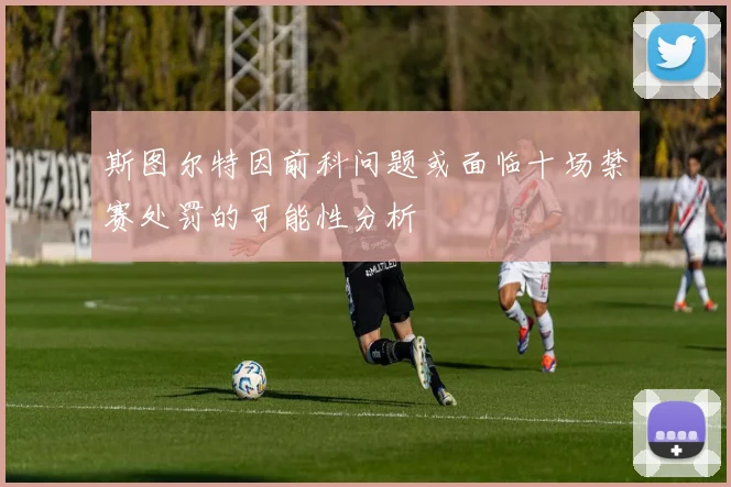 斯图尔特因前科问题或面临十场禁赛处罚的可能性分析