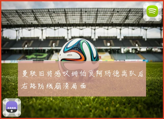 曼联旧将感叹姆伯莫阿玛德离队后右路防线崩溃局面