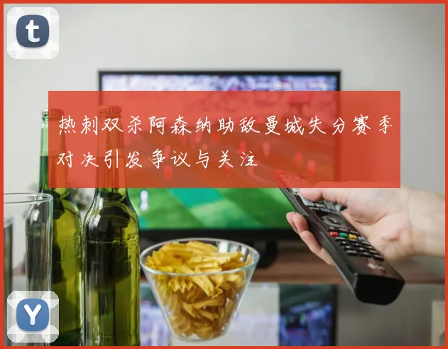 热刺双杀阿森纳助敌曼城失分赛季对决引发争议与关注