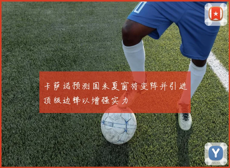卡萨诺预测国米夏窗将变阵并引进顶级边锋以增强实力