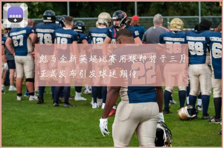 彪马全新英超比赛用球即将于三月正式发布引发球迷期待