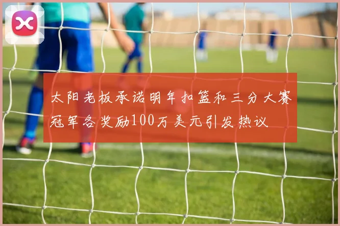 太阳老板承诺明年扣篮和三分大赛冠军各奖励100万美元引发热议