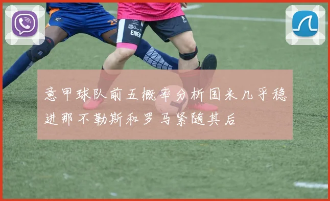 意甲球队前五概率分析国米几乎稳进那不勒斯和罗马紧随其后