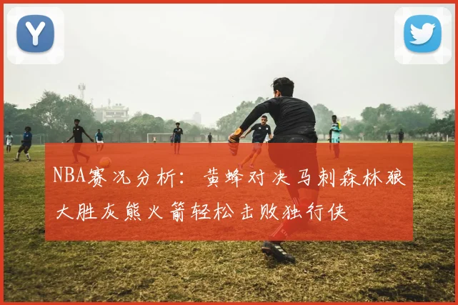 NBA赛况分析：黄蜂对决马刺森林狼大胜灰熊火箭轻松击败独行侠