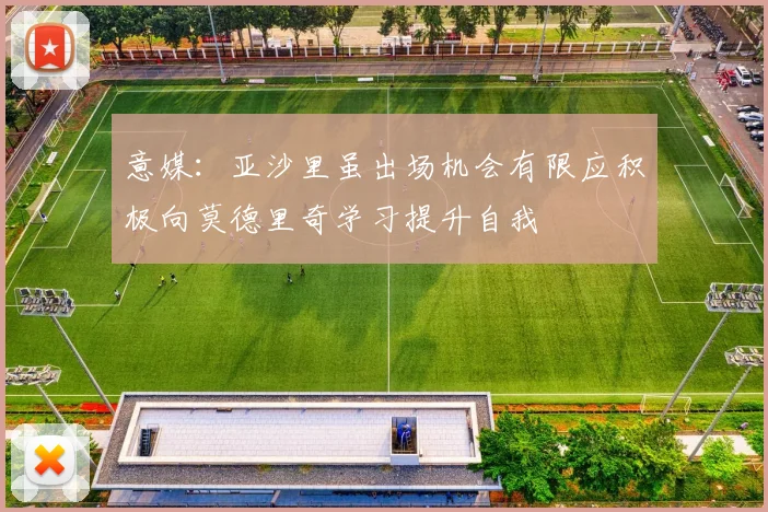 意媒：亚沙里虽出场机会有限应积极向莫德里奇学习提升自我