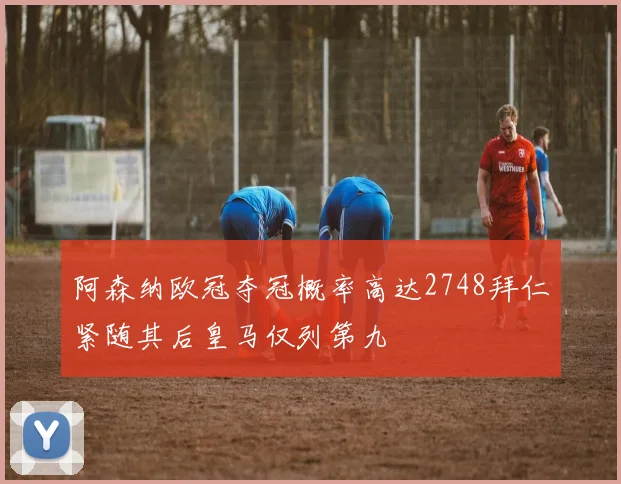 阿森纳欧冠夺冠概率高达2748拜仁紧随其后皇马仅列第九