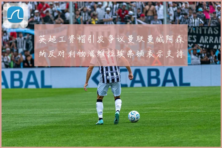 英超工资帽引发争议曼联曼城阿森纳反对利物浦维拉埃弗顿表示支持