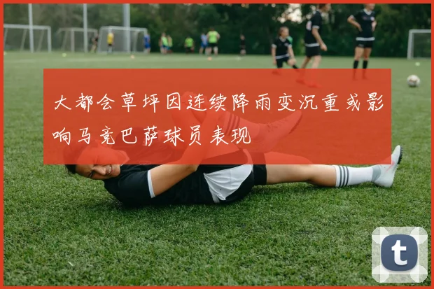 大都会草坪因连续降雨变沉重或影响马竞巴萨球员表现
