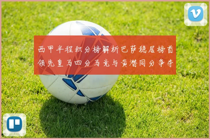 西甲半程积分榜解析巴萨稳居榜首领先皇马四分马竞与黄潜同分争夺激烈