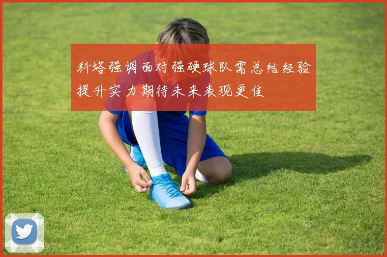 科塔强调面对强硬球队需总结经验提升实力期待未来表现更佳