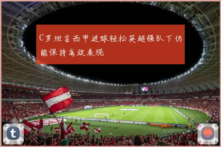 C罗坦言西甲进球轻松英超强队下仍能保持高效表现