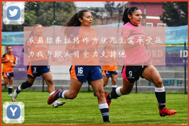 浓眉称弗拉格作为状元无需承受压力我与欧文将全力支持他