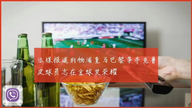 法媒报道利物浦皇马巴黎争夺克鲁皮球员志在金球奖荣耀