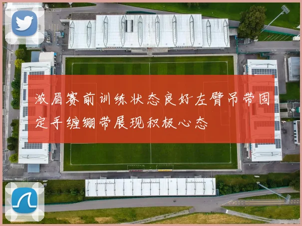 浓眉赛前训练状态良好左臂吊带固定手缠绷带展现积极心态