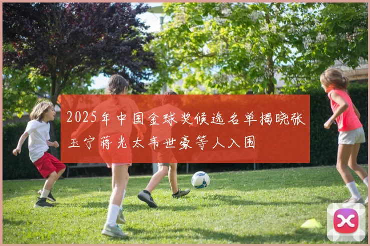2025年中国金球奖候选名单揭晓张玉宁蒋光太韦世豪等人入围