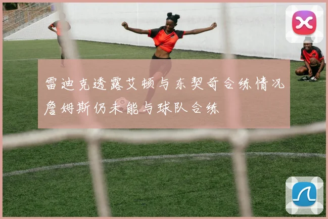 雷迪克透露艾顿与东契奇合练情况詹姆斯仍未能与球队合练