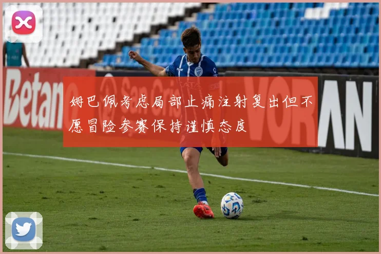 姆巴佩考虑局部止痛注射复出但不愿冒险参赛保持谨慎态度