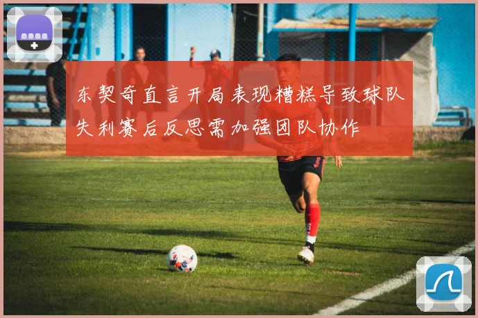 东契奇直言开局表现糟糕导致球队失利赛后反思需加强团队协作